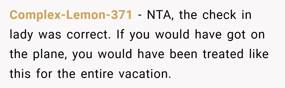 Complex-Lemon-371 − NTA, the check in lady was correct. If you would have got on the plane, you would have been treated like this for the entire vacation.