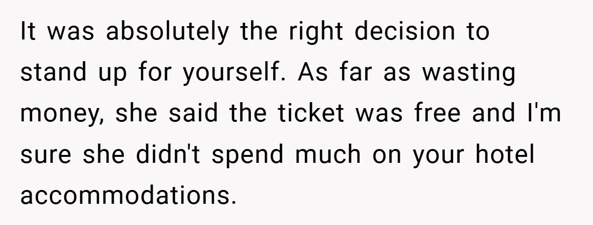 It was absolutely the right decision to stand up for yourself. As far as wasting money, she said the ticket was free and I'm sure she didn't spend much on...