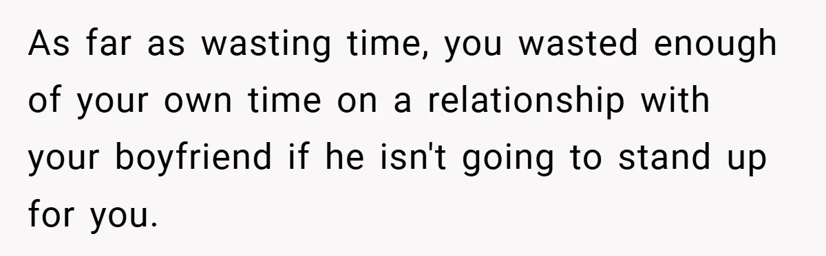As far as wasting time, you wasted enough of your own time on a relationship with your boyfriend if he isn't going to stand up for you.