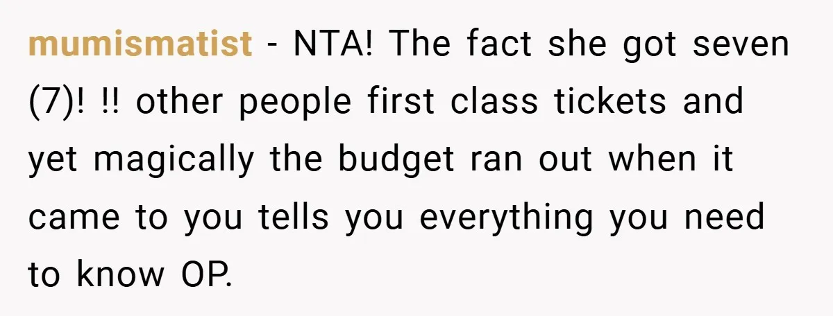 mumismatist − NTA! The fact she got seven (7)! !! other people first class tickets and yet magically the budget ran out when it came to you tells you everything...