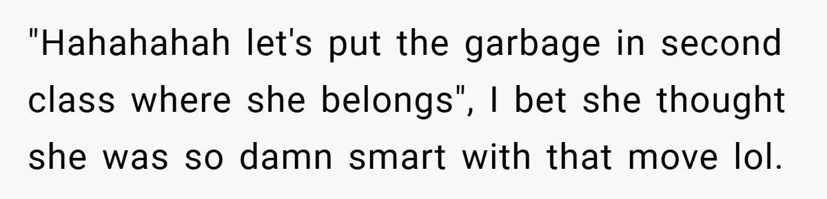 "Hahahahah let's put the garbage in second class where she belongs", I bet she thought she was so damn smart with that move lol.