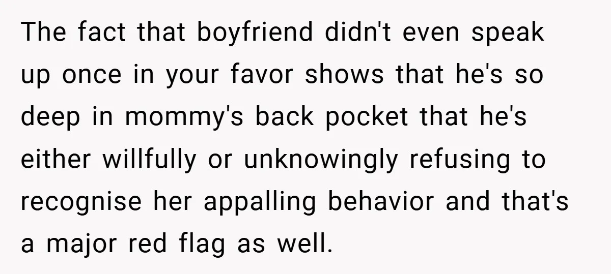 The fact that boyfriend didn't even speak up once in your favor shows that he's so deep in mommy's back pocket that he's either willfully or unknowingly refusing to recognise...