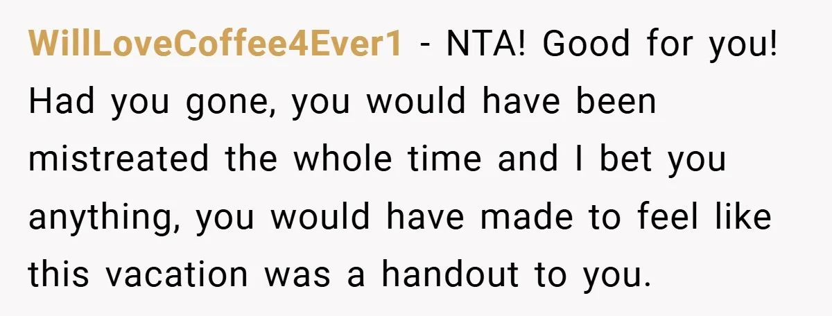WillLoveCoffee4Ever1 − NTA! Good for you! Had you gone, you would have been mistreated the whole time and I bet you anything, you would have made to feel like this...