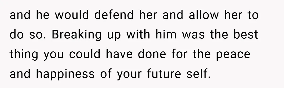 and he would defend her and allow her to do so. Breaking up with him was the best thing you could have done for the peace and happiness of your...
