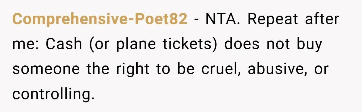 Comprehensive-Poet82 − NTA. Repeat after me: Cash (or plane tickets) does not buy someone the right to be cruel, abusive, or controlling.