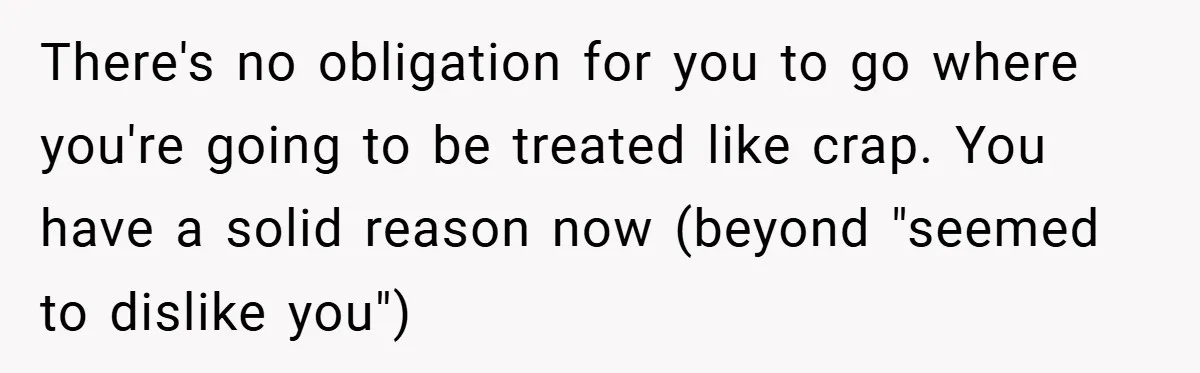 There's no obligation for you to go where you're going to be treated like crap. You have a solid reason now (beyond "seemed to dislike you")
