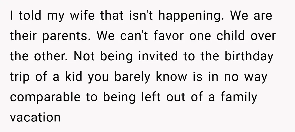 I told my wife that isn't happening. We are their parents. We can't favor one child over the other. Not being invited to the birthday trip of a kid you...