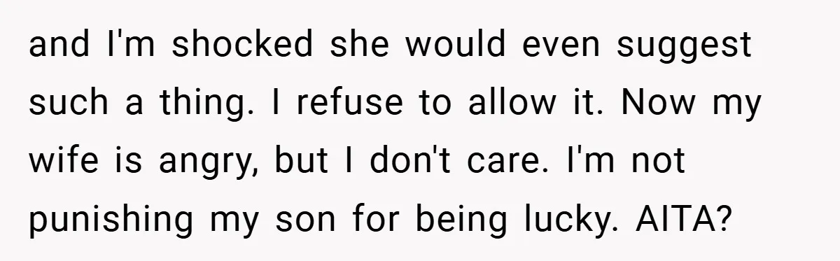 and I'm shocked she would even suggest such a thing. I refuse to allow it. Now my wife is angry, but I don't care. I'm not punishing my son for...