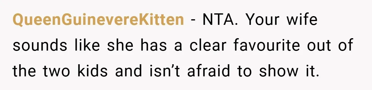 QueenGuinevereKitten − NTA. Your wife sounds like she has a clear favourite out of the two kids and isn’t afraid to show it.