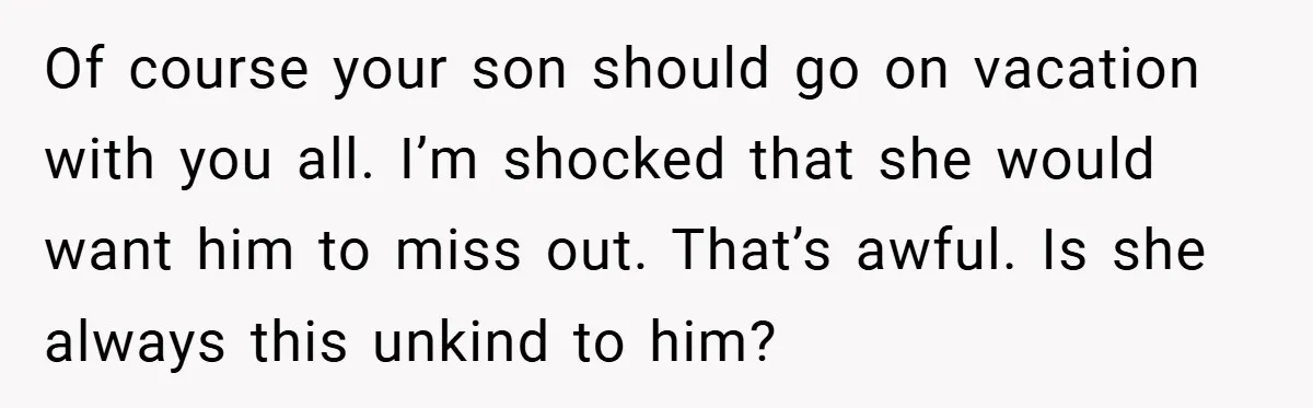 Of course your son should go on vacation with you all. I’m shocked that she would want him to miss out. That’s awful. Is she always this unkind to him?