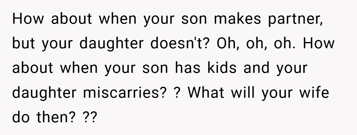 How about when your son makes partner, but your daughter doesn't? Oh, oh, oh. How about when your son has kids and your daughter miscarries? ? What will your wife...