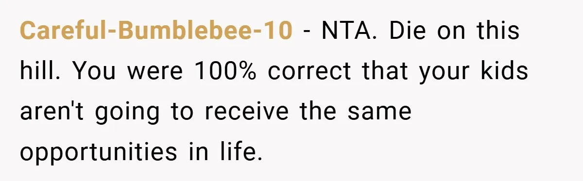 Careful-Bumblebee-10 − NTA. Die on this hill. You were 100% correct that your kids aren't going to receive the same opportunities in life.