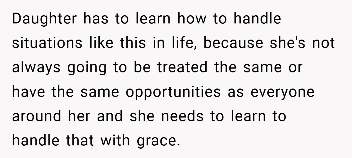 Daughter has to learn how to handle situations like this in life, because she's not always going to be treated the same or have the same opportunities as everyone around...