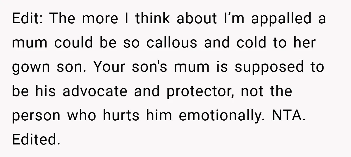 Edit: The more I think about I’m appalled a mum could be so callous and cold to her gown son. Your son's mum is supposed to be his advocate and...