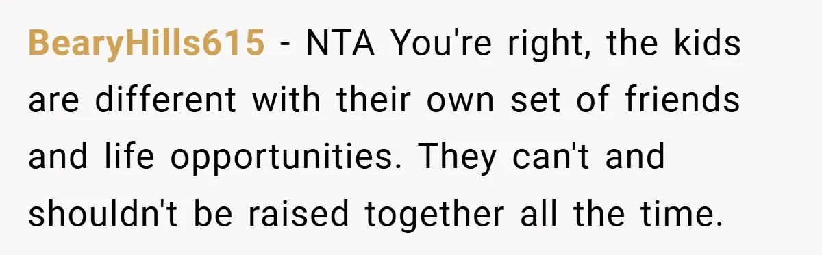 BearyHills615 − NTA You're right, the kids are different with their own set of friends and life opportunities. They can't and shouldn't be raised together all the time.