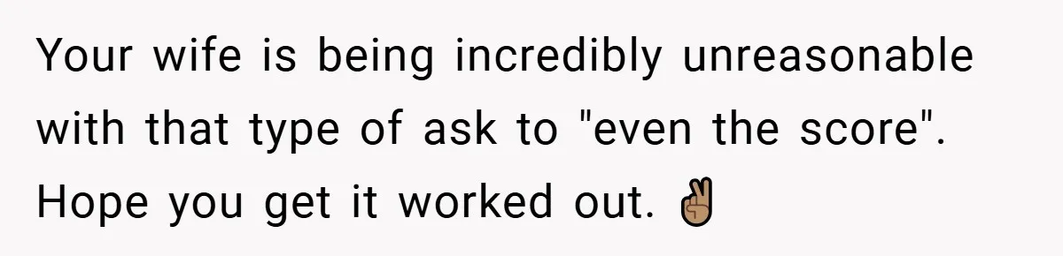 Your wife is being incredibly unreasonable with that type of ask to "even the score". Hope you get it worked out. ✌🏽