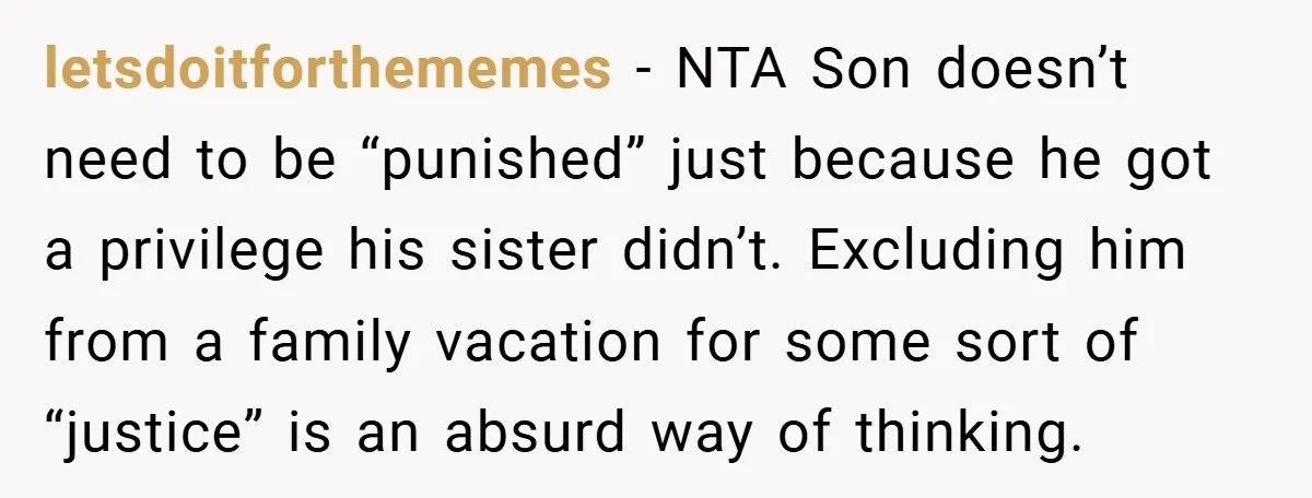letsdoitforthememes − NTA Son doesn’t need to be “punished” just because he got a privilege his sister didn’t. Excluding him from a family vacation for some sort of “justice” is...