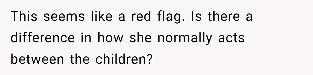This seems like a red flag. Is there a difference in how she normally acts between the children?