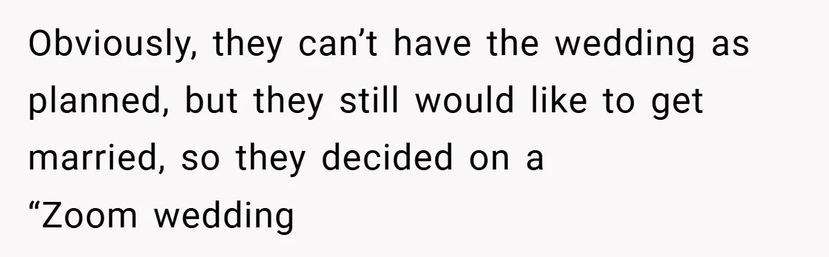 Obviously, they can’t have the wedding as planned, but they still would like to get married, so they decided on a “Zoom wedding