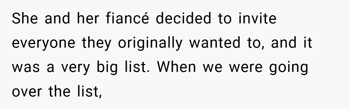 She and her fiancé decided to invite everyone they originally wanted to, and it was a very big list. When we were going over the list,