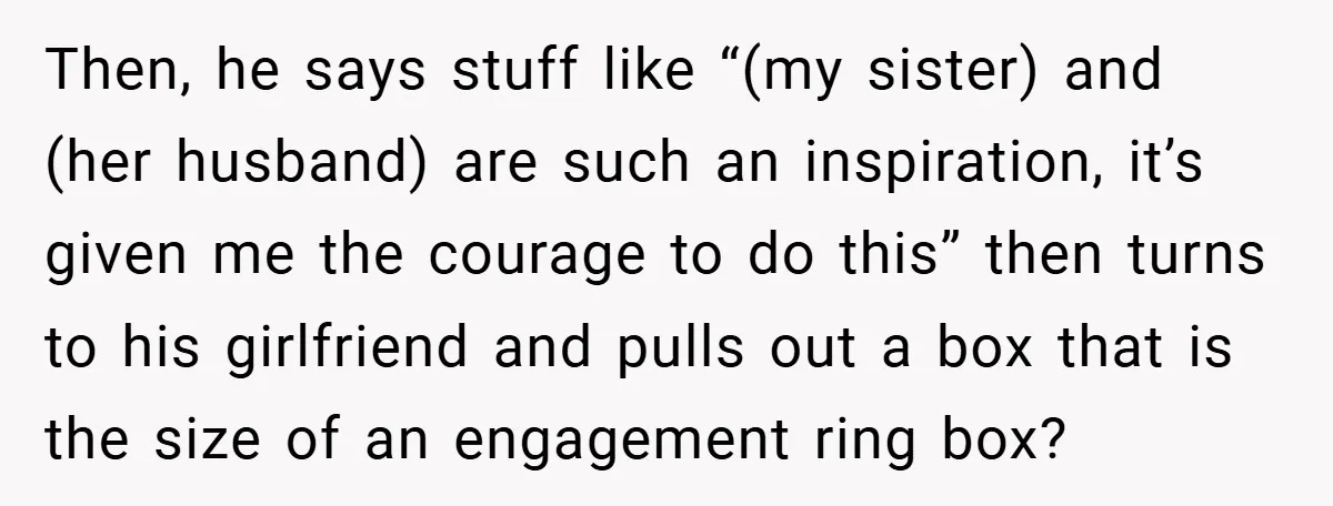 Then, he says stuff like “(my sister) and (her husband) are such an inspiration, it’s given me the courage to do this” then turns to his girlfriend and pulls out...