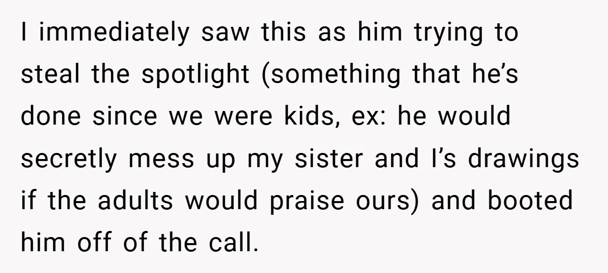 I immediately saw this as him trying to steal the spotlight (something that he’s done since we were kids, ex: he would secretly mess up my sister and I’s drawings...