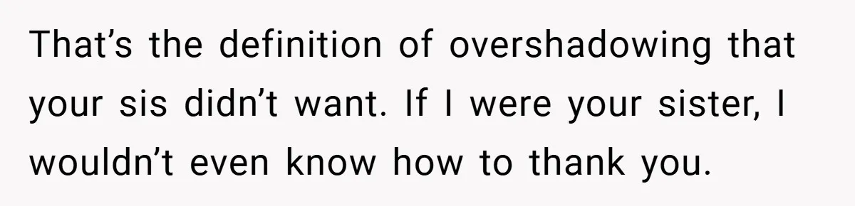That’s the definition of overshadowing that your sis didn’t want. If I were your sister, I wouldn’t even know how to thank you.