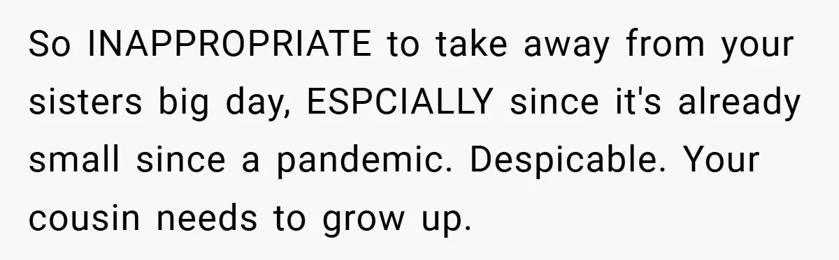 So INAPPROPRIATE to take away from your sisters big day, ESPCIALLY since it's already small since a pandemic. Despicable. Your cousin needs to grow up.