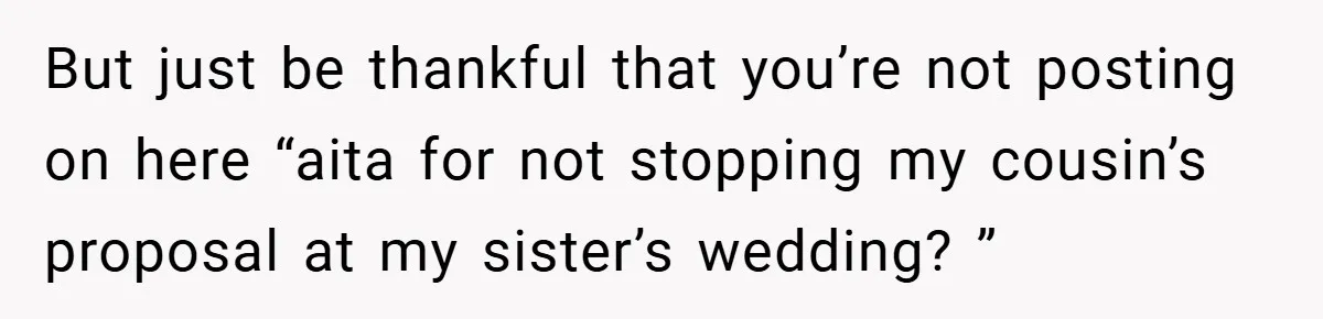 But just be thankful that you’re not posting on here “aita for not stopping my cousin’s proposal at my sister’s wedding? ”