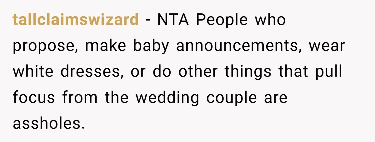 tallclaimswizard − NTA People who propose, make baby announcements, wear white dresses, or do other things that pull focus from the wedding couple are assholes.