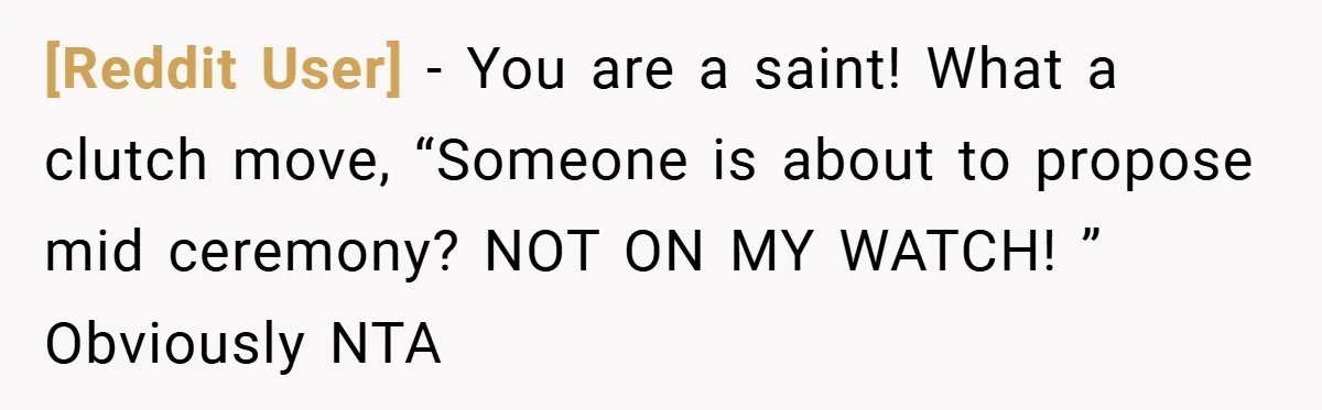 [Reddit User] − You are a saint! What a clutch move, “Someone is about to propose mid ceremony? NOT ON MY WATCH! ” Obviously NTA