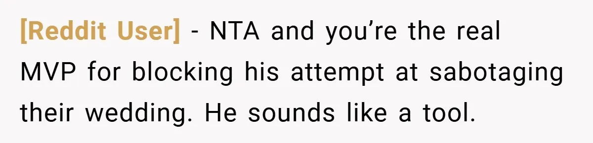 [Reddit User] − NTA and you’re the real MVP for blocking his attempt at sabotaging their wedding. He sounds like a tool.