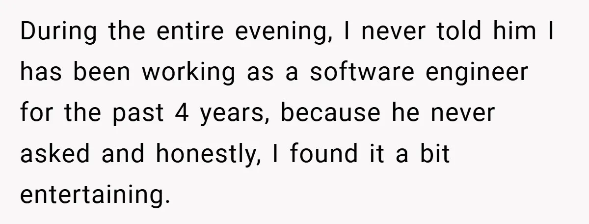 During the entire evening, I never told him I has been working as a software engineer for the past 4 years, because he never asked and honestly, I found it...