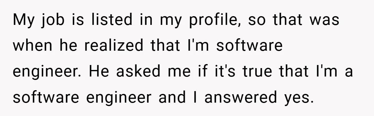 My job is listed in my profile, so that was when he realized that I'm software engineer. He asked me if it's true that I'm a software engineer and I...