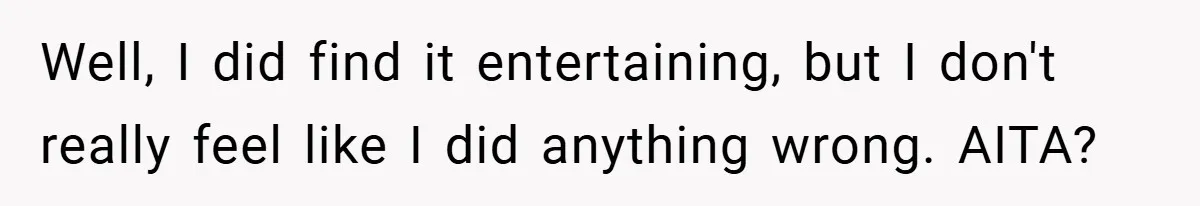 Well, I did find it entertaining, but I don't really feel like I did anything wrong. AITA?
