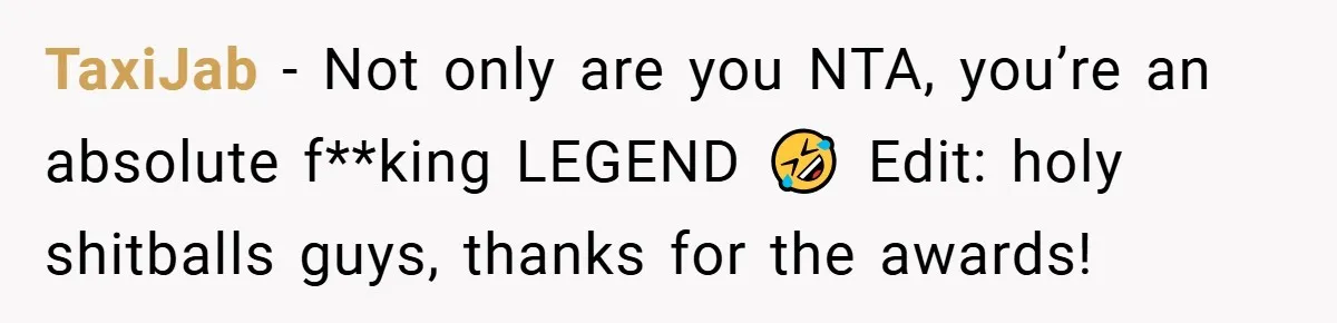 TaxiJab − Not only are you NTA, you’re an absolute f**king LEGEND 🤣 Edit: holy shitballs guys, thanks for the awards!
