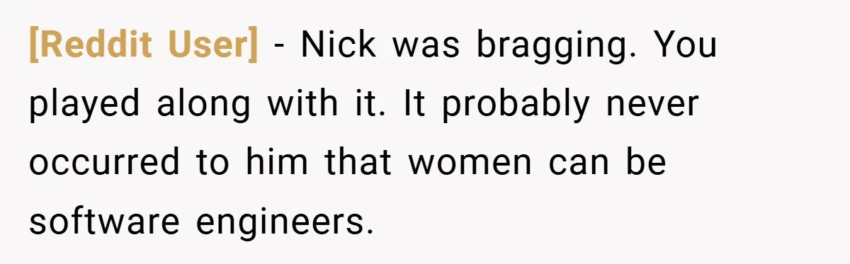 [Reddit User] − Nick was bragging. You played along with it. It probably never occurred to him that women can be software engineers.