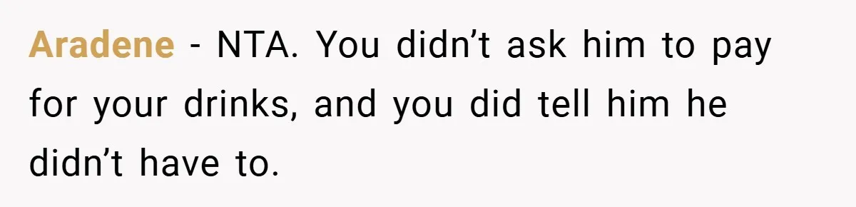 Aradene − NTA. You didn’t ask him to pay for your drinks, and you did tell him he didn’t have to.