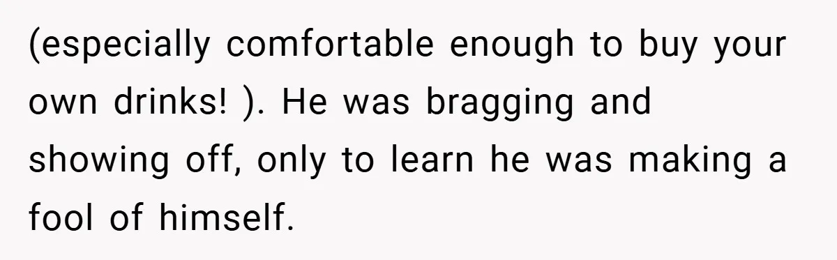 (especially comfortable enough to buy your own drinks! ). He was bragging and showing off, only to learn he was making a fool of himself.