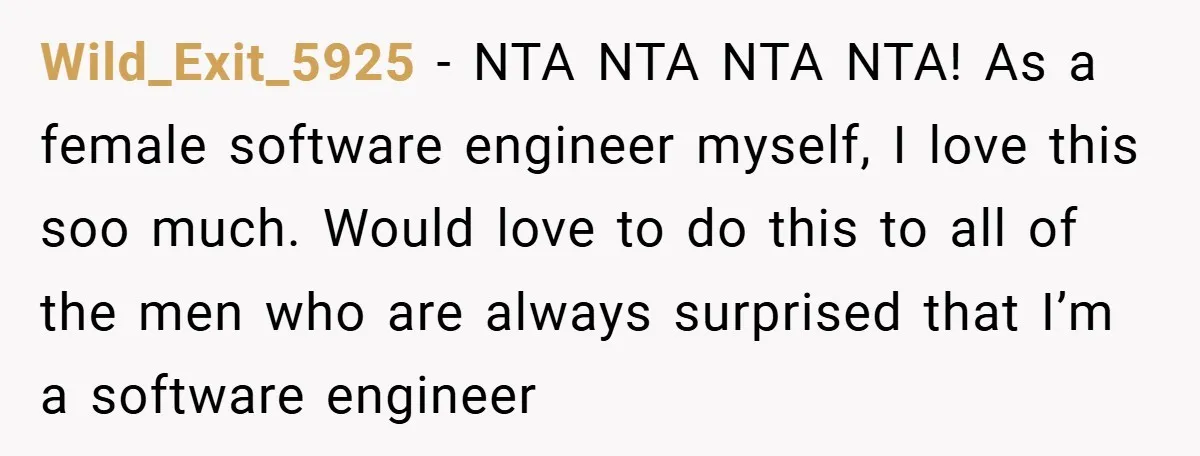Wild_Exit_5925 − NTA NTA NTA NTA! As a female software engineer myself, I love this soo much. Would love to do this to all of the men who are always...