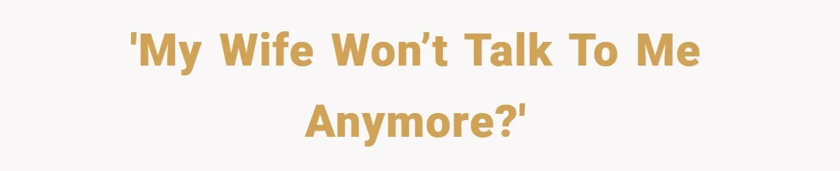 'My wife won’t talk to me anymore?'