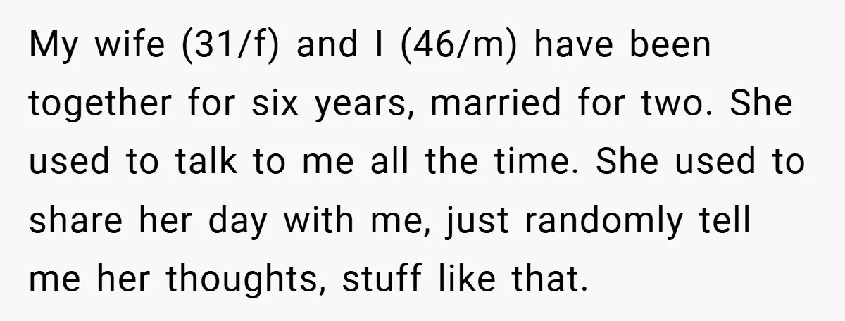 My wife (31/f) and I (46/m) have been together for six years, married for two. She used to talk to me all the time. She used to share her day...