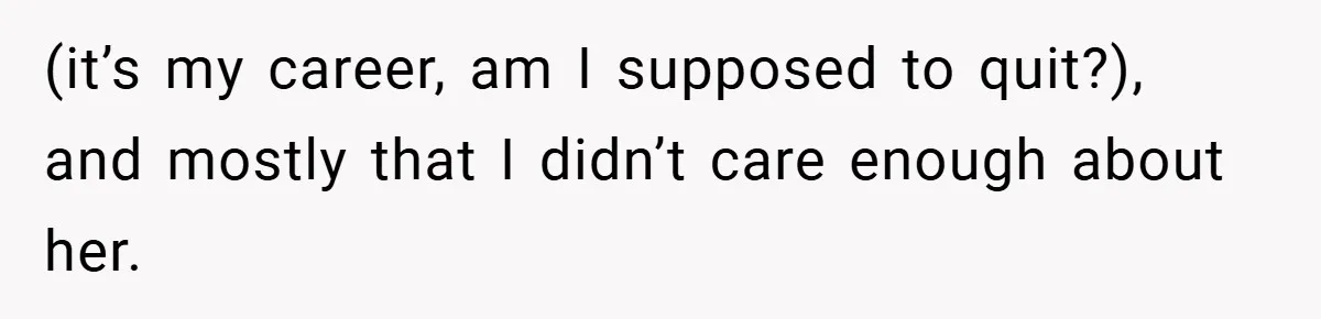 (it’s my career, am I supposed to quit?), and mostly that I didn’t care enough about her.
