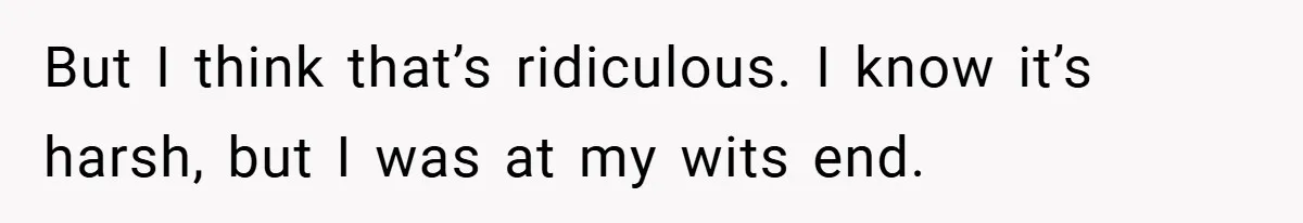 But I think that’s ridiculous. I know it’s harsh, but I was at my wits end.