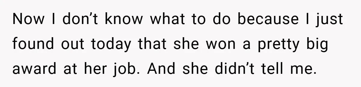 Now I don’t know what to do because I just found out today that she won a pretty big award at her job. And she didn’t tell me.