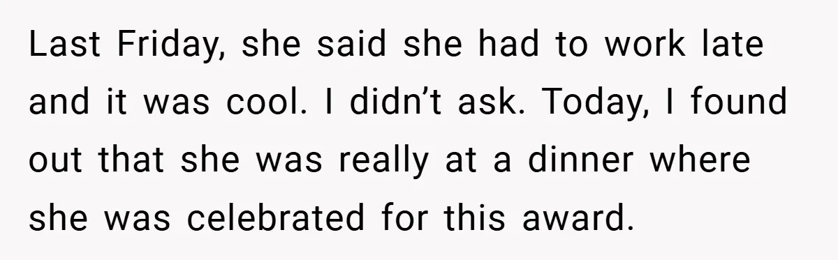 Last Friday, she said she had to work late and it was cool. I didn’t ask. Today, I found out that she was really at a dinner where she was...