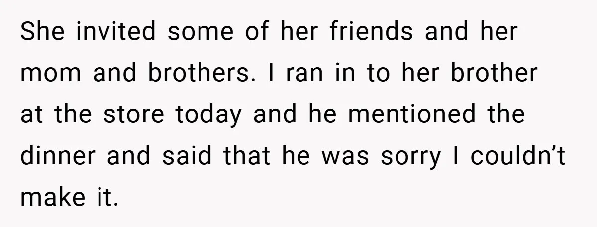 She invited some of her friends and her mom and brothers. I ran in to her brother at the store today and he mentioned the dinner and said that he...