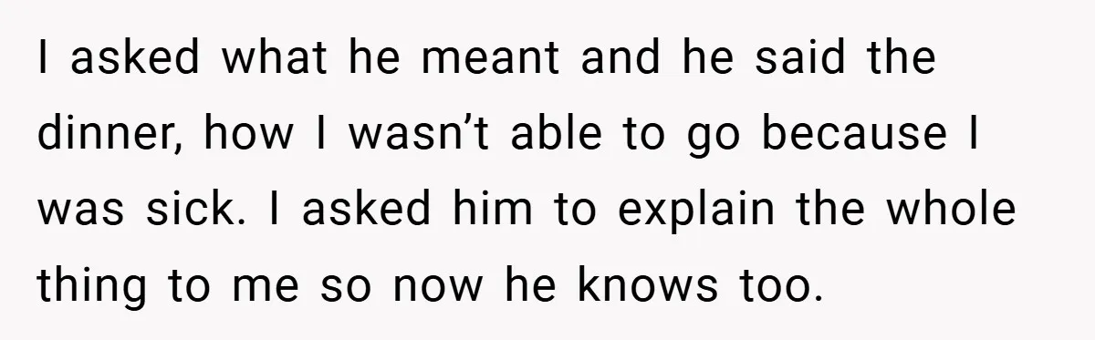 I asked what he meant and he said the dinner, how I wasn’t able to go because I was sick. I asked him to explain the whole thing to me...
