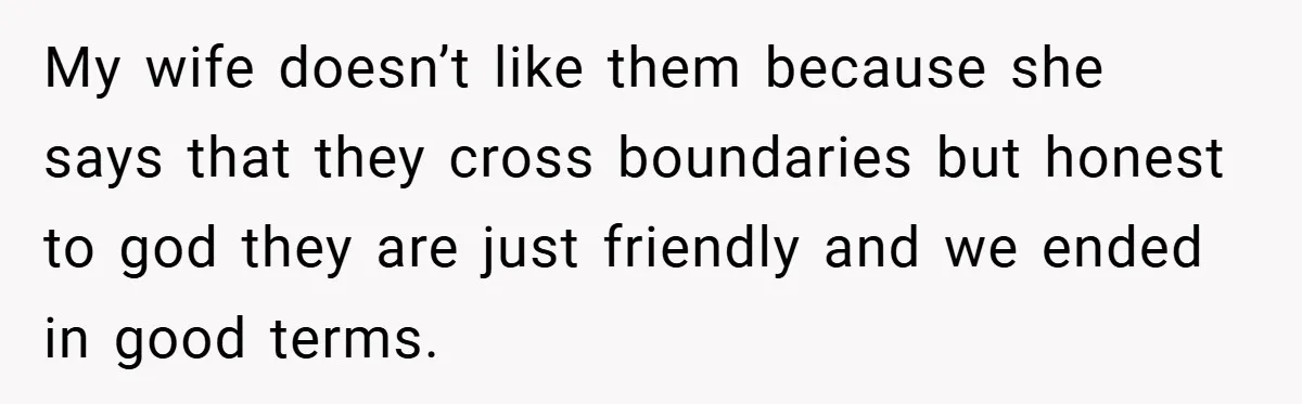 My wife doesn’t like them because she says that they cross boundaries but honest to god they are just friendly and we ended in good terms.