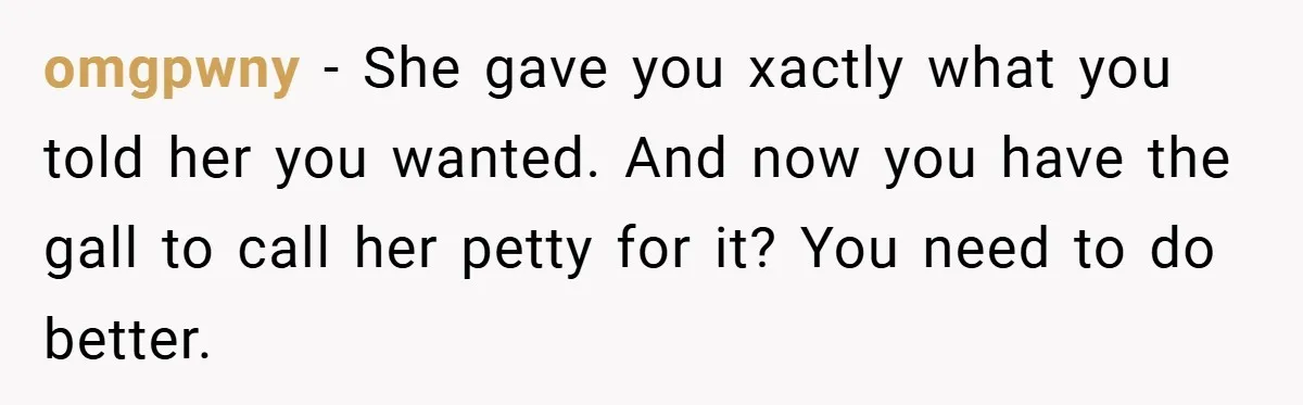 omgpwny − She gave you xactly what you told her you wanted. And now you have the gall to call her petty for it? You need to do better.